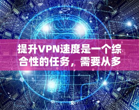 提升VPN速度是一个综合性的任务，需要从多个角度进行考虑。以下是一个逐步的解决方案