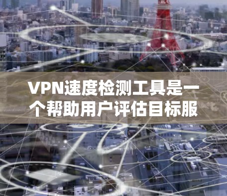 VPN速度检测工具是一个帮助用户评估目标服务器连接速度的工具，通常通过输入服务器IP地址自动运行，获取流量信息。以下是详细的步骤指南