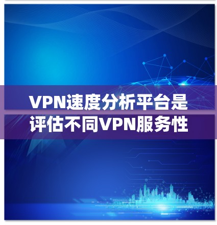 VPN速度分析平台是评估不同VPN服务性能的重要工具，可以帮助用户比较和选择最适合自己需求的VPN服务。以下是一个结构化、系统化的分析步骤