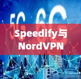 Speedify与NordVPN的对比，选择哪个更值得投资？