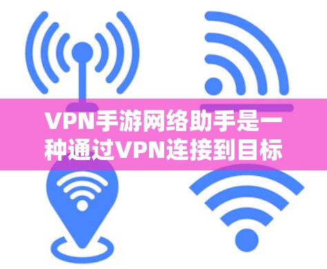 VPN手游网络助手是一种通过VPN连接到目标游戏的工具，帮助玩家在没有实时网络的情况下流畅游戏。以下是一些常见的VPN助手及其使用方法