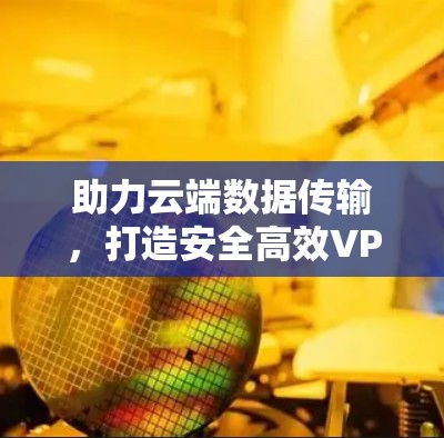 助力云端数据传输，打造安全高效VPN体验