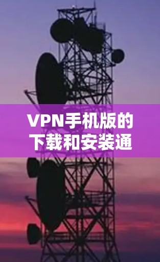 VPN手机版的下载和安装通常可以通过官方渠道进行，以下是一些主要的VPN平台及其官方下载链接