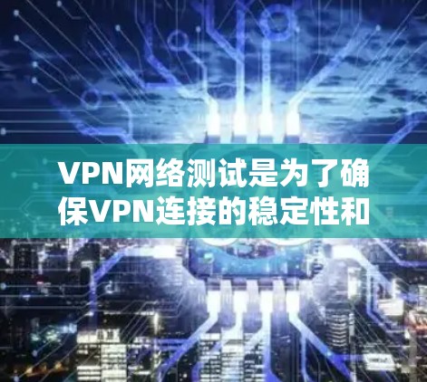 VPN网络测试是为了确保VPN连接的稳定性和安全性。以下是一些关键步骤和步骤说明