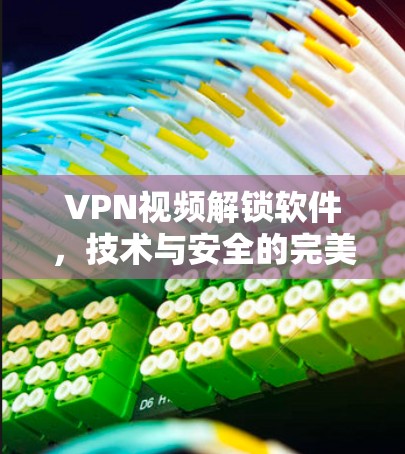 VPN视频解锁软件，技术与安全的完美结合