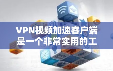 VPN视频加速客户端是一个非常实用的工具，可以帮助提升视频处理速度，特别是对需要处理大量视频或长时间观看视频的用户。以下是逐步的指南，帮助您找到和使用适合的VPN客户端
