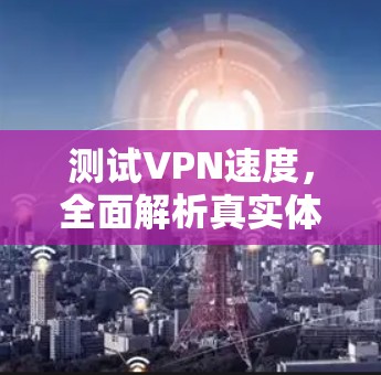测试VPN速度，全面解析真实体验