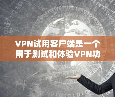 VPN试用客户端是一个用于测试和体验VPN功能的工具。以下是使用VPN试用客户端的步骤和注意事项