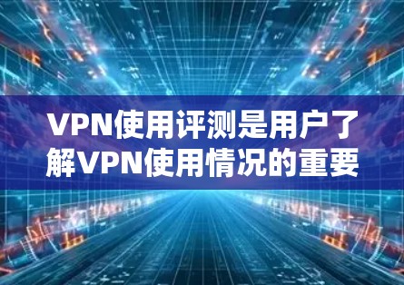 VPN使用评测是用户了解VPN使用情况的重要工具，可以帮助他们做出决策。以下是关于VPN使用的一些建议和评测