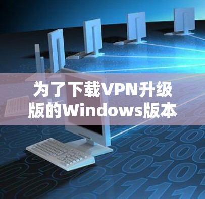 为了下载VPN升级版的Windows版本，您可以按照以下步骤操作