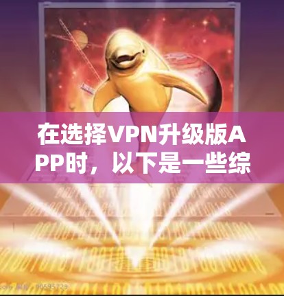 在选择VPN升级版APP时，以下是一些综合考虑的因素和推荐