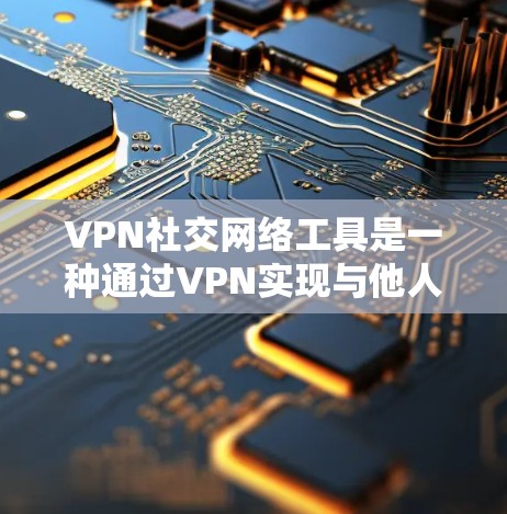 VPN社交网络工具是一种通过VPN实现与他人建立联系的网络服务。以下是几种常用的VPN社交工具及其功能