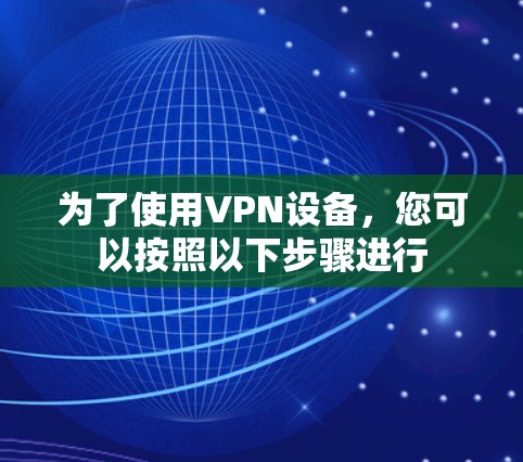 为了使用VPN设备,您可以按照以下步骤进行 为了使用VPN设备,您可以按照以下步骤进行