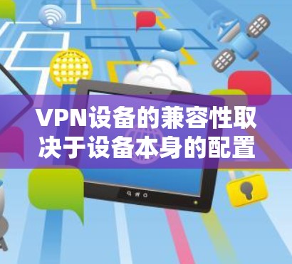 VPN设备的兼容性取决于设备本身的配置和网络环境。以下是一些通用的VPN设备兼容性测试和推荐