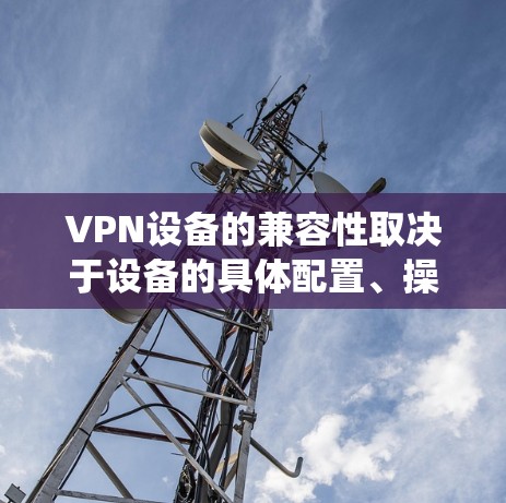VPN设备的兼容性取决于设备的具体配置、操作系统版本以及硬件环境。以下是一些关键点，可以帮助你更好地理解如何确保VPN设备的兼容性