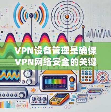 VPN设备管理是确保VPN网络安全的关键步骤。以下是一个系统化的VPN设备管理方法，涵盖从设备管理到监控、安全审计和备份等方面的内容