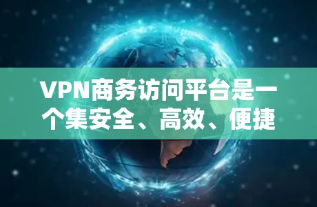 VPN商务访问平台是一个集安全、高效、便捷于一体的网络服务，旨在为商务人士提供安全、专业的在线沟通和会议服务。以下是对这种平台的详细介绍和推荐