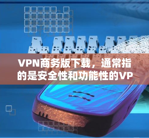 VPN商务版下载，通常指的是安全性和功能性的VPN软件，适合商务人士进行网络访问和数据保护。以下是一些适合商务环境的VPN推荐