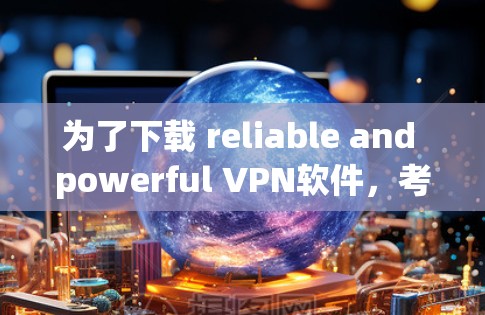 为了下载 reliable and powerful VPN软件，考虑以下步骤
