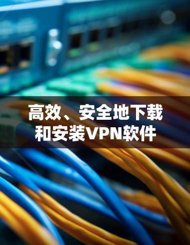 高效、安全地下载和安装VPN软件