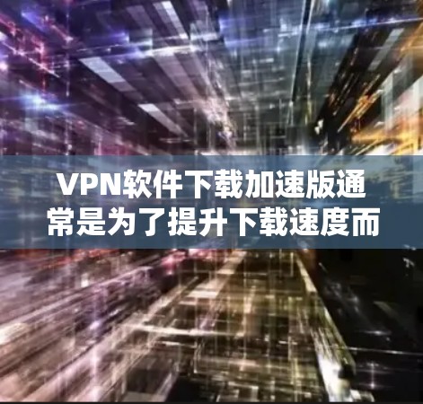 VPN软件下载加速版通常是为了提升下载速度而使用的工具。以下是一些常见且有效的VPN软件下载加速方法，帮助您更快地连接目标服务器