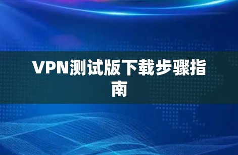 VPN测试版下载步骤指南