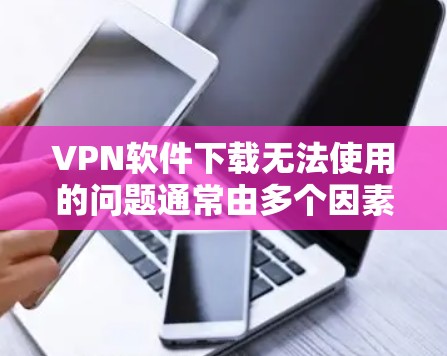 VPN软件下载无法使用的问题通常由多个因素导致，以下是一些常见的解决方法