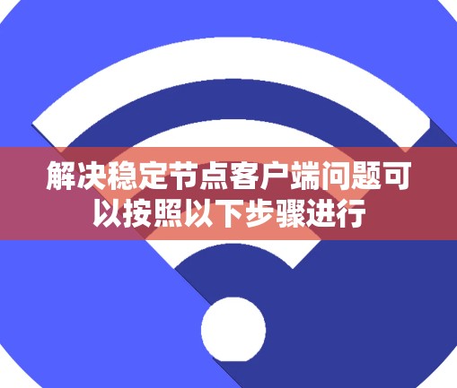 解决稳定节点客户端问题可以按照以下步骤进行