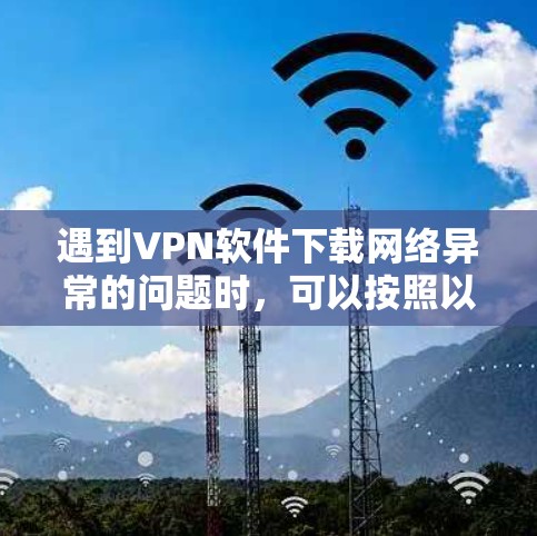 遇到VPN软件下载网络异常的问题时，可以按照以下步骤进行处理