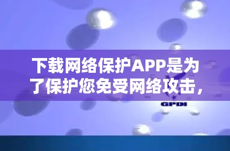 下载网络保护APP是为了保护您免受网络攻击，以下是获取VPN软件和下载网络保护APP的步骤说明