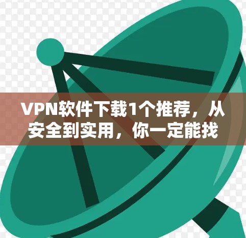 VPN软件下载1个推荐，从安全到实用，你一定能找到最适合你的