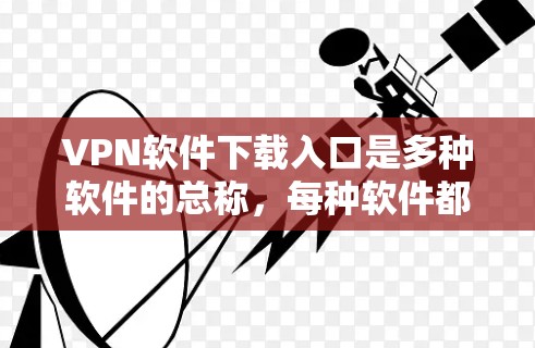 VPN软件下载入口是多种软件的总称，每种软件都有其独特的技术特点和使用方式，因此选择合适的软件需要根据自己的需求和安全状况进行选择。以下是一些具体的VPN软件下载入口和使用指南