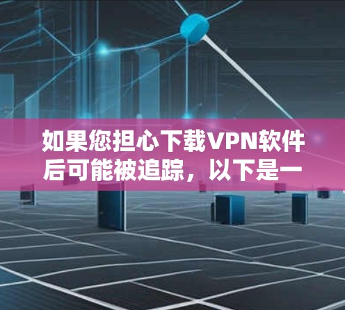 如果您担心下载VPN软件后可能被追踪，以下是一些建议和建议