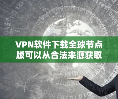 VPN软件下载全球节点版可以从合法来源获取，但需要注意以下几点