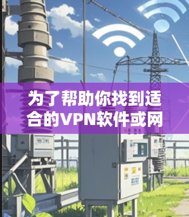 为了帮助你找到适合的VPN软件或网站，以下是一些综合考虑的因素和推荐