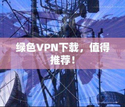 绿色VPN下载，值得推荐！