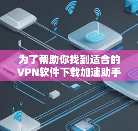 为了帮助你找到适合的VPN软件下载加速助手客户端，以下是一些关键步骤和建议