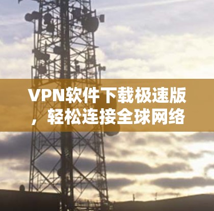 VPN软件下载极速版，轻松连接全球网络，保障你的通信质量