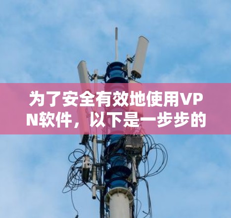 为了安全有效地使用VPN软件，以下是一步步的指南