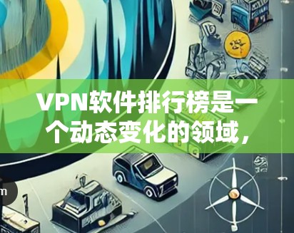 VPN软件排行榜是一个动态变化的领域，因为软件的推出和更新速度很快，同时用户的需求也会不断变化。以下是一些比较常见的VPN软件及其特点，供参考