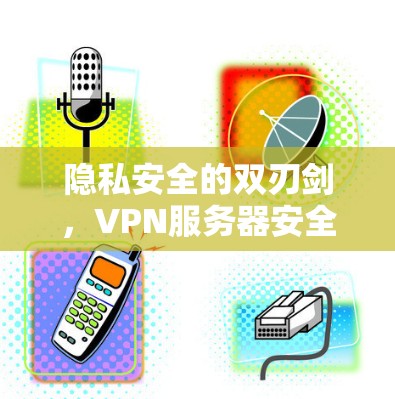隐私安全的双刃剑，VPN服务器安全检测工具的挑战与机遇