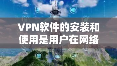 VPN软件的安装和使用是用户在网络安全问题中常用的一种工具，但安装和使用过程中需要确保安全性和正确性。以下是一个简单易懂的VPN软件安装指南
