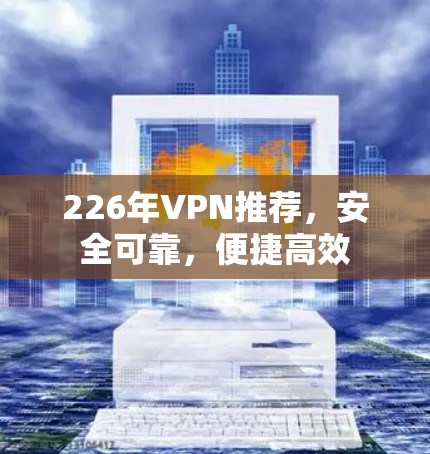226年VPN推荐，安全可靠，便捷高效