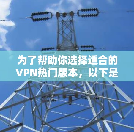 为了帮助你选择适合的VPN热门版本，以下是一些关键点和建议
