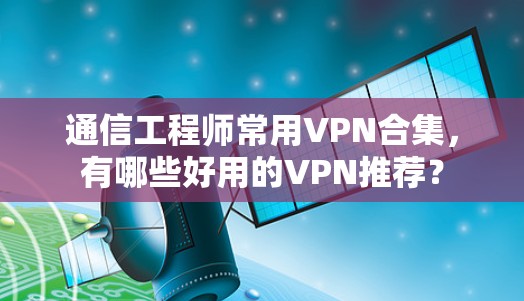 通信工程师常用VPN合集，有哪些好用的VPN推荐？