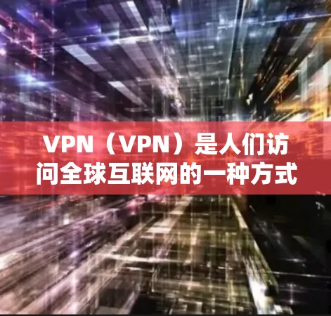 VPN（VPN）是人们访问全球互联网的一种方式，通过VPN连接到目标地区的互联网，以便获取所需内容或服务。以下是全球知名VPN的排行，涵盖了多个方面，包括覆盖范围、安全性、教程支持以及价格等因素
