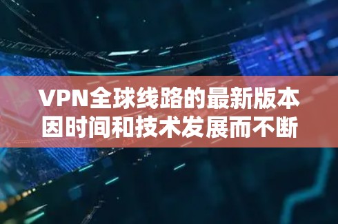 VPN全球线路的最新版本因时间和技术发展而不断更新，具体版本可能会有所不同。以下是一些可能的最新版本和特点