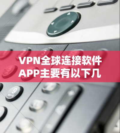 VPN全球连接软件APP主要有以下几种类型，供您参考