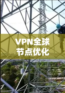 VPN全球节点优化是一个复杂而重要的过程，涉及多个方面和步骤。以下是一个结构化的总结，帮助您更好地理解和优化VPN的全球节点