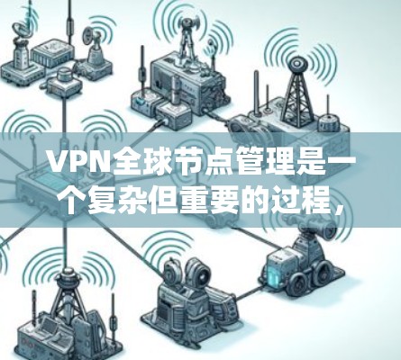 VPN全球节点管理是一个复杂但重要的过程，涉及多个步骤和职责。以下是对该过程的系统化总结